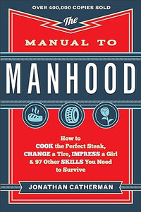 The Manual to Manhood: How to Cook the Perfect Steak, Change a Tire, Impress a Girl &amp; 97 other skills you need to survive