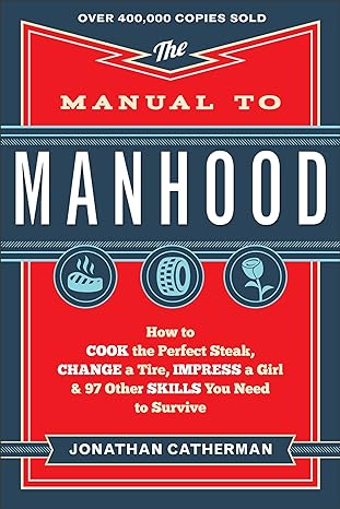 The Manual to Manhood: How to Cook the Perfect Steak, Change a Tire, Impress a Girl & 97 other skills you need to survive