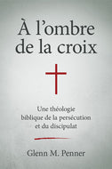 À l'ombre de la croix: Une théologie biblique de la persécution et discipulat